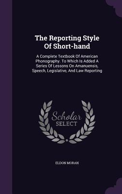 The Reporting Style Of Short-hand: A Complete Textbook Of American Phonography. To Which Is Added A Series Of Lessons On Amanuensis Speech Legislati