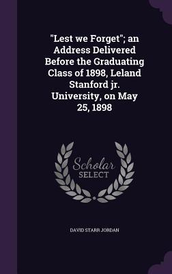 Lest we Forget; an Address Delivered Before the Graduating Class of 1898 Leland Stanford jr. University on May 25 1898