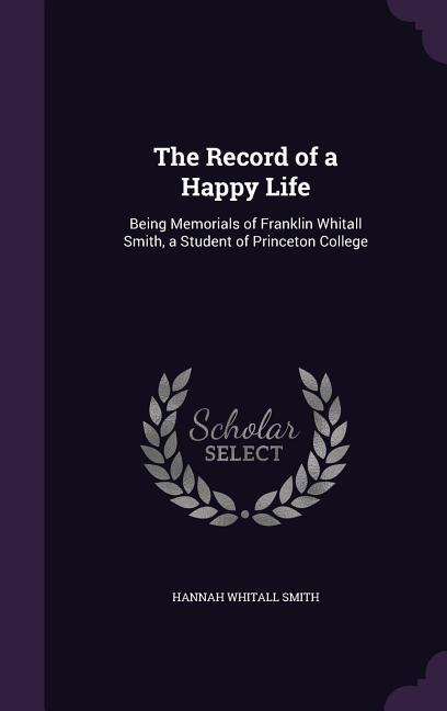 The Record of a Happy Life: Being Memorials of Franklin Whitall Smith a Student of Princeton College - Hannah Whitall Smith