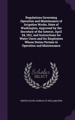 Regulations Governing Operation and Maintenance of Irrigation Works State of Washington Approved by the Secretary of the Interior April 24 1911 a