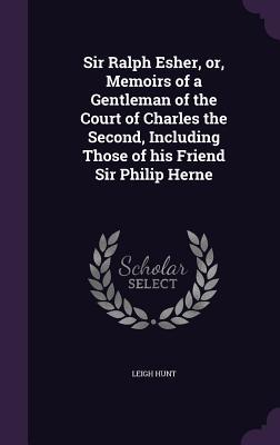 Sir Ralph Esher or Memoirs of a Gentleman of the Court of Charles the Second Including Those of his Friend Sir Philip Herne