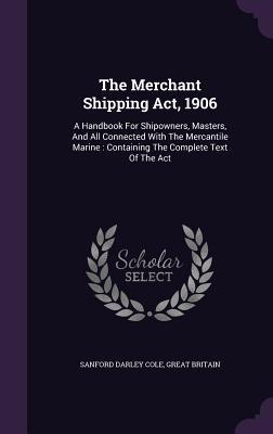 The Merchant Shipping Act 1906: A Handbook For Shipowners Masters And All Connected With The Mercantile Marine: Containing The Complete Text Of The