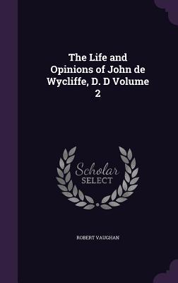 The Life and Opinions of John de Wycliffe D. D Volume 2