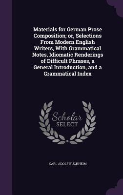 Materials for German Prose Composition; or Selections From Modern English Writers With Grammatical Notes Idiomatic Renderings of Difficult Phrases a General Introduction and a Grammatical Index