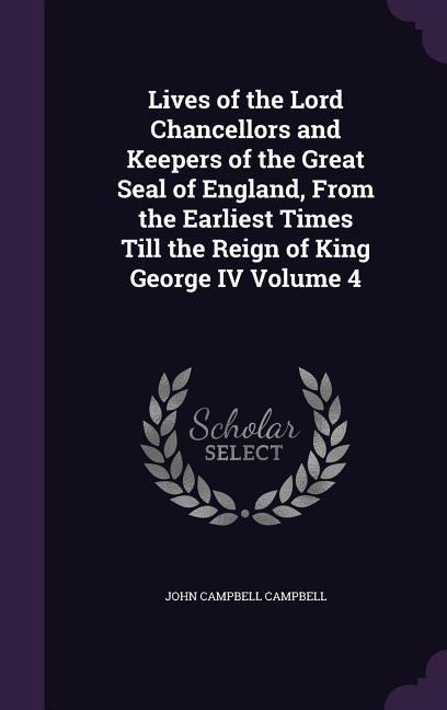 Lives of the Lord Chancellors and Keepers of the Great Seal of England From the Earliest Times Till the Reign of King George IV Volume 4