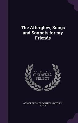 The Afterglow; Songs and Sonnets for my Friends