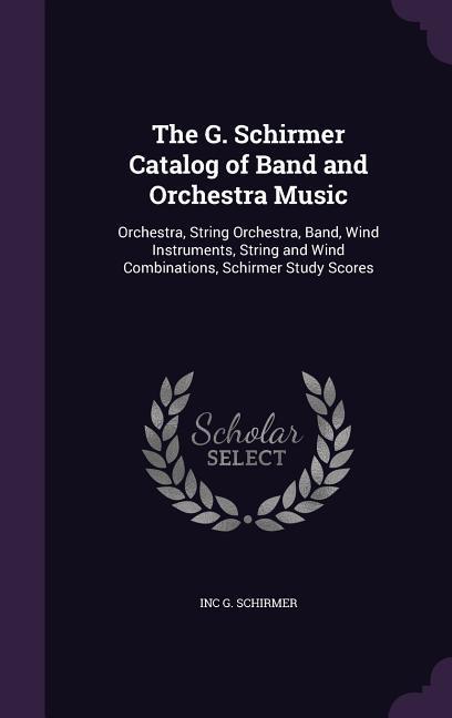 The G. Schirmer Catalog of Band and Orchestra Music: Orchestra String Orchestra Band Wind Instruments String and Wind Combinations Schirmer Study