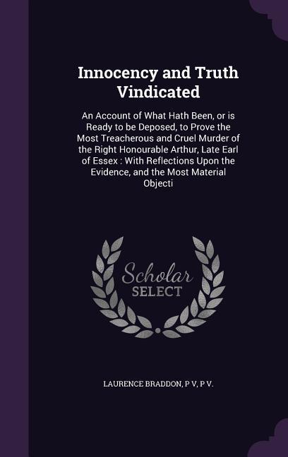 Innocency and Truth Vindicated: An Account of What Hath Been or is Ready to be Deposed to Prove the Most Treacherous and Cruel Murder of the Right H