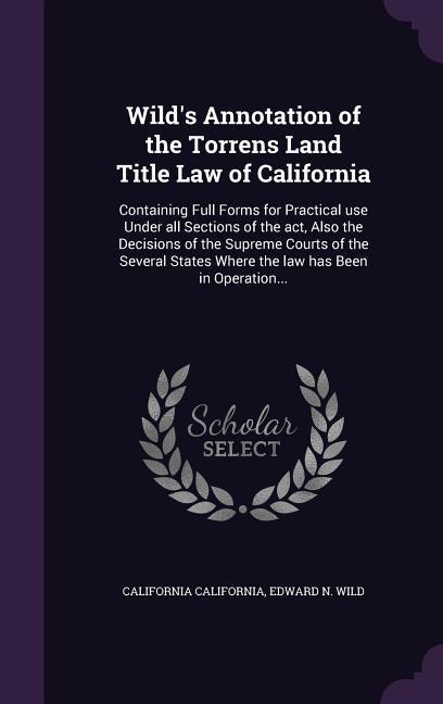 Wild‘s Annotation of the Torrens Land Title Law of California: Containing Full Forms for Practical use Under all Sections of the act Also the Decisio