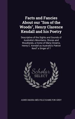 Facts and Fancies About our Son of the Woods Henry Clarence Kendall and his Poetry: Descriptive of the Sights and Sounds of Australia‘s Mountains Sh