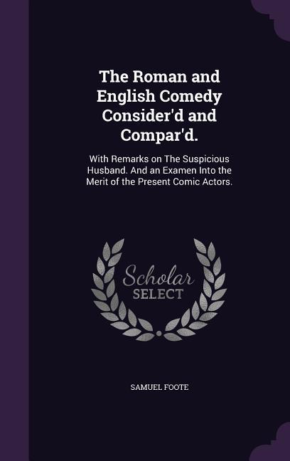 The Roman and English Comedy Consider‘d and Compar‘d.: With Remarks on The Suspicious Husband. And an Examen Into the Merit of the Present Comic Actor