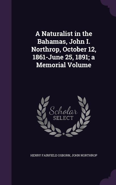 A Naturalist in the Bahamas John I. Northrop October 12 1861-June 25 1891; a Memorial Volume