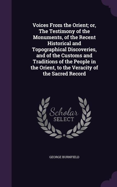 Voices From the Orient; or The Testimony of the Monuments of the Recent Historical and Topographical Discoveries and of the Customs and Traditions
