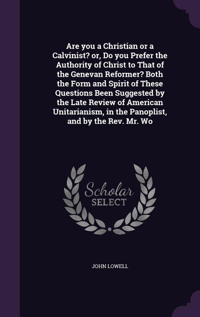 Are you a Christian or a Calvinist? or Do you Prefer the Authority of Christ to That of the Genevan Reformer? Both the Form and Spirit of These Quest