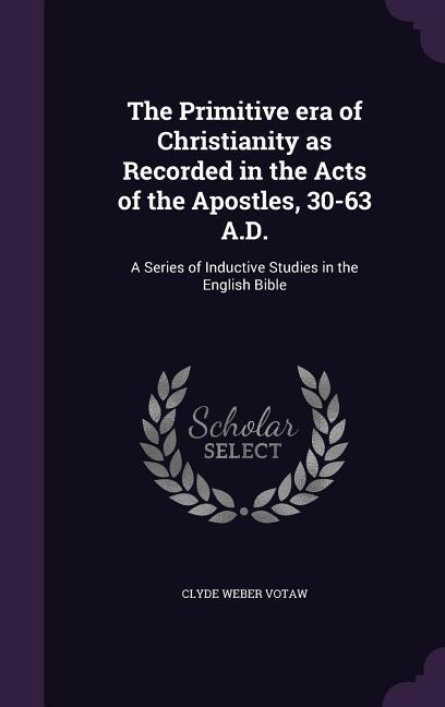 The Primitive era of Christianity as Recorded in the Acts of the Apostles 30-63 A.D.: A Series of Inductive Studies in the English Bible