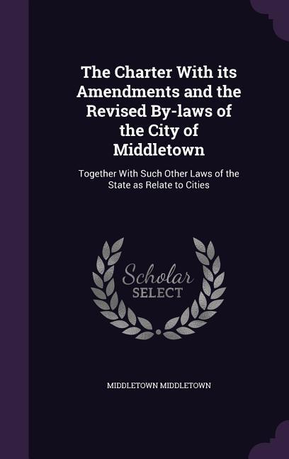 The Charter With its Amendments and the Revised By-laws of the City of Middletown: Together With Such Other Laws of the State as Relate to Cities