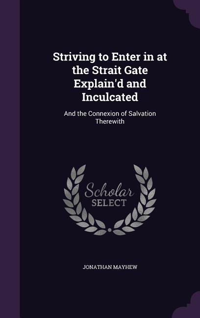 Striving to Enter in at the Strait Gate Explain‘d and Inculcated: And the Connexion of Salvation Therewith