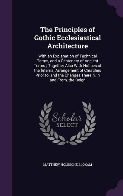The Principles of Gothic Ecclesiastical Architecture: With an Explanation of Technical Terms and a Centenary of Ancient Terms; Together Also With Not