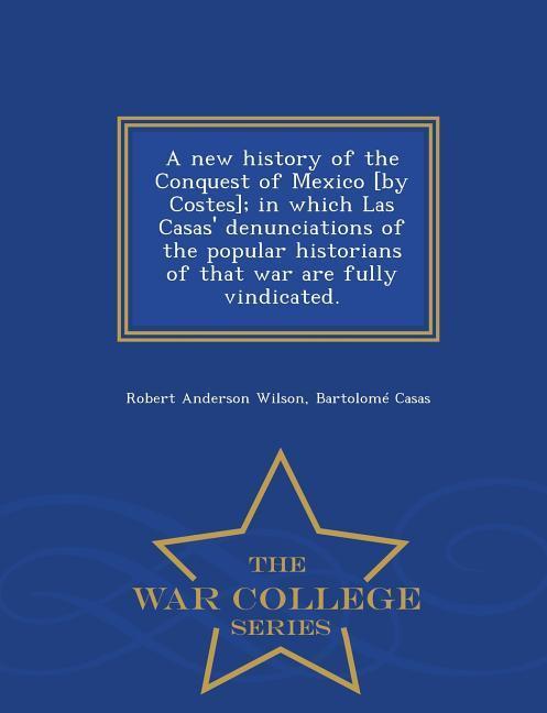 A new history of the Conquest of Mexico [by Costes]; in which Las Casas‘ denunciations of the popular historians of that war are fully vindicated. - W