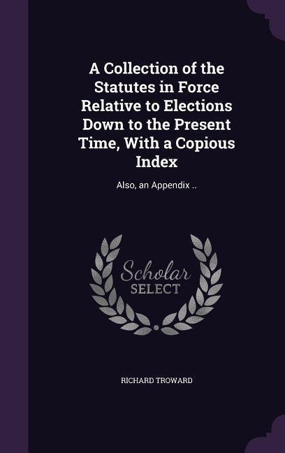 A Collection of the Statutes in Force Relative to Elections Down to the Present Time With a Copious Index: Also an Appendix ..