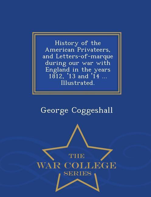 History of the American Privateers and Letters-of-marque during our war with England in the years 1812 ‘13 and ‘14 ... Illustrated. - War College Se