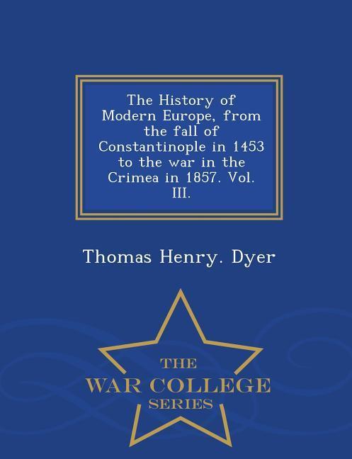 The History of Modern Europe from the fall of Constantinople in 1453 to the war in the Crimea in 1857. Vol. III. - War College Series