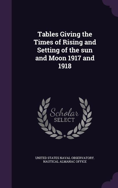 Tables Giving the Times of Rising and Setting of the sun and Moon 1917 and 1918