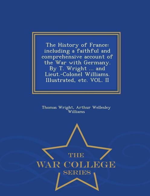 The History of France: including a faithful and comprehensive account of the War with Germany. By T. Wright ... and Lieut.-Colonel Williams.