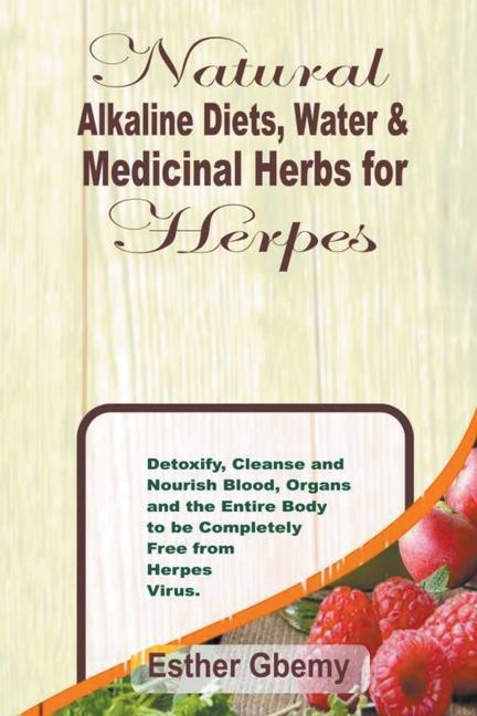 Natural Alkaline Diets Water & Medicinal Herbs for Herpes: Detoxify Cleanse and Nourish Blood Organs and the Entire Body to be Completely Free from