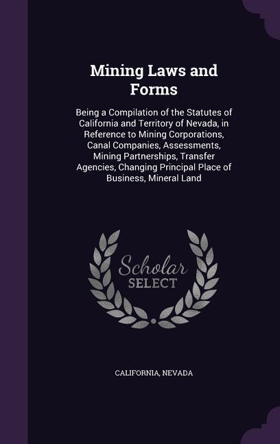Mining Laws and Forms: Being a Compilation of the Statutes of California and Territory of Nevada in Reference to Mining Corporations Canal