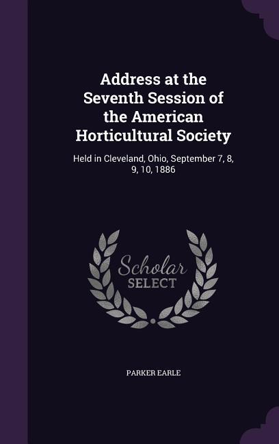 Address at the Seventh Session of the American Horticultural Society: Held in Cleveland Ohio September 7 8 9 10 1886