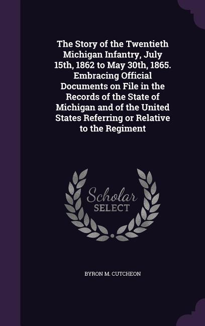 The Story of the Twentieth Michigan Infantry July 15th 1862 to May 30th 1865. Embracing Official Documents on File in the Records of the State of Michigan and of the United States Referring or Relative to the Regiment