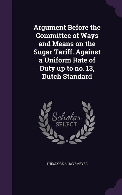 Argument Before the Committee of Ways and Means on the Sugar Tariff. Against a Uniform Rate of Duty up to no. 13 Dutch Standard