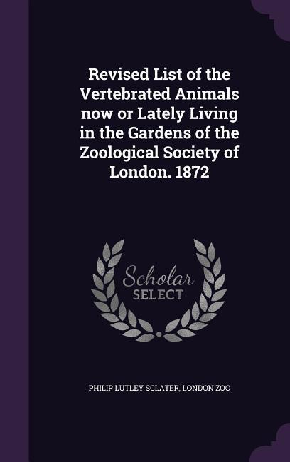 Revised List of the Vertebrated Animals now or Lately Living in the Gardens of the Zoological Society of London. 1872