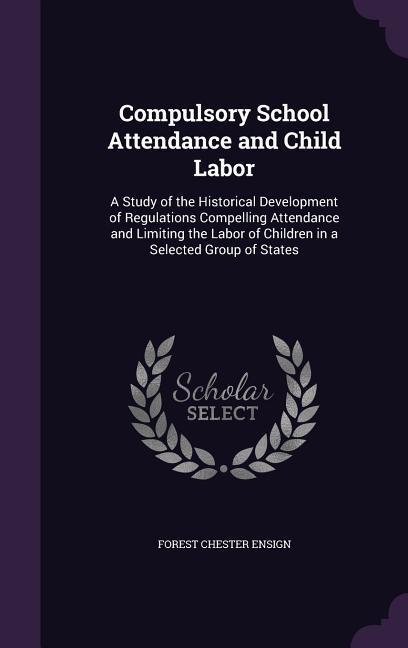 Compulsory School Attendance and Child Labor: A Study of the Historical Development of Regulations Compelling Attendance and Limiting the Labor of Chi
