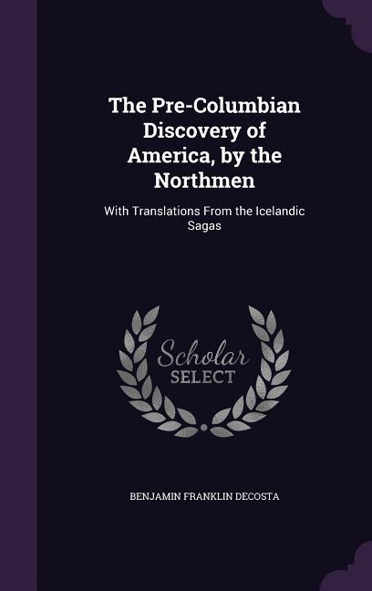 The Pre-Columbian Discovery of America by the Northmen: With Translations From the Icelandic Sagas