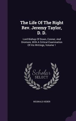 The Life Of The Right Rev. Jeremy Taylor D. D.: Lord Bishop Of Down Conner And Dromore With A Critical Examination Of His Writings Volume 1