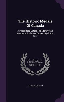 The Historic Medals Of Canada: A Paper Read Before The Literary And Historical Society Of Quebec April 9th 1873