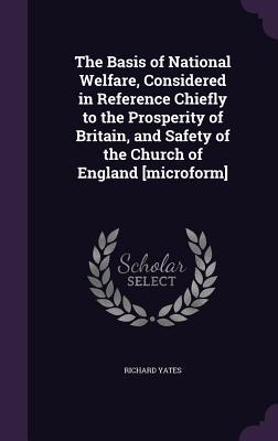 The Basis of National Welfare Considered in Reference Chiefly to the Prosperity of Britain and Safety of the Church of England [microform]