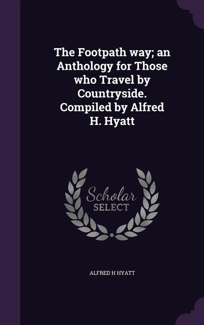 The Footpath way; an Anthology for Those who Travel by Countryside. Compiled by Alfred H. Hyatt