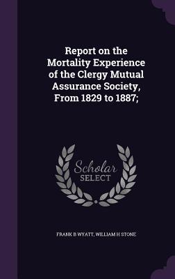 Report on the Mortality Experience of the Clergy Mutual Assurance Society From 1829 to 1887;