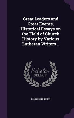 Great Leaders and Great Events Historical Essays on the Field of Church History by Various Lutheran Writers ..
