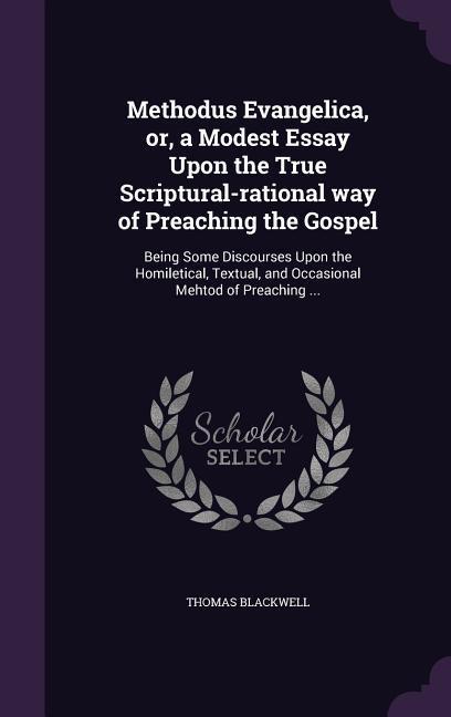 Methodus Evangelica or a Modest Essay Upon the True Scriptural-rational way of Preaching the Gospel: Being Some Discourses Upon the Homiletical Tex
