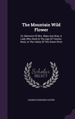 The Mountain Wild Flower: Or Memoirs Of Mrs. Mary Ann Bise A Lady Who Died At The Age Of Twenty-three In The Valley Of The Green River