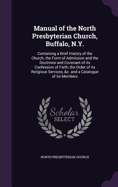 Manual of the North Presbyterian Church Buffalo N.Y.: Containing a Brief History of the Church the Form of Admission and the Doctrines and Covenant