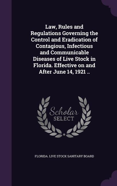 Law Rules and Regulations Governing the Control and Eradication of Contagious Infectious and Communicable Diseases of Live Stock in Florida. Effective on and After June 14 1921 ..