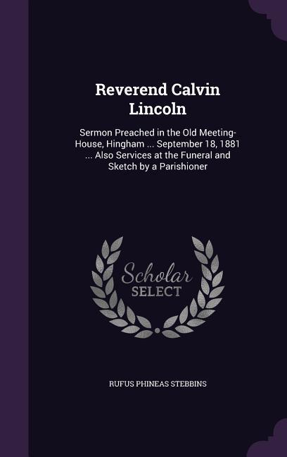 Reverend Calvin Lincoln: Sermon Preached in the Old Meeting-House Hingham ... September 18 1881 ... Also Services at the Funeral and Sketch b