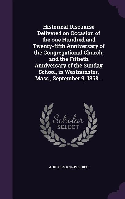 Historical Discourse Delivered on Occasion of the one Hundred and Twenty-fifth Anniversary of the Congregational Church and the Fiftieth Anniversary of the Sunday School in Westminster Mass. September 9 1868 ..