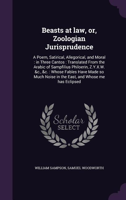 Beasts at law or Zoologian Jurisprudence: A Poem Satirical Allegorical and Moral: in Three Cantos: Translated From the Arabic of Sampfilius Philo