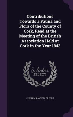 Contributions Towards a Fauna and Flora of the County of Cork Read at the Meeting of the British Association Held at Cork in the Year 1843